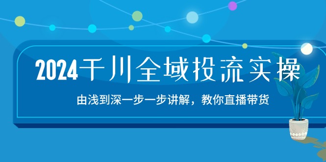 （10848期）2024千川-全域投流精品实操：由谈到深一步一步讲解，教你直播带货-15节-玩备项目资源网