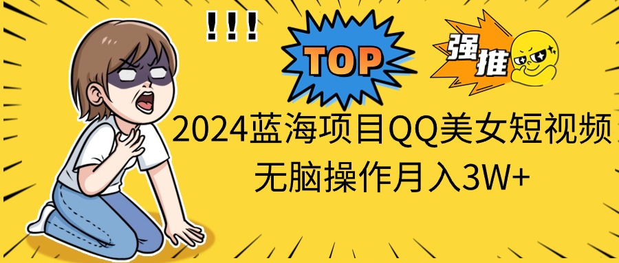 （10862期）2024蓝海项目QQ美女短视频无脑操作月入3W+-玩备项目资源网