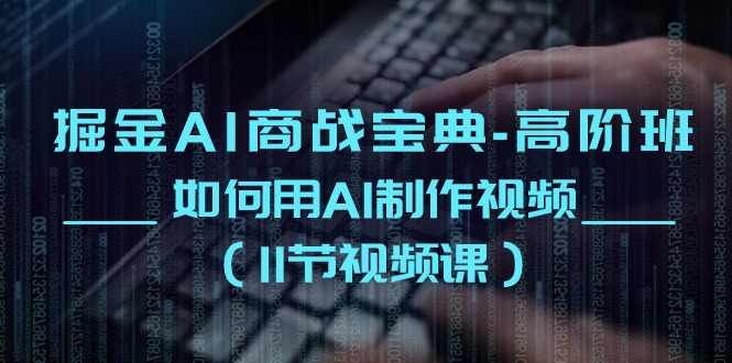 （10812期）掘金AI 商战宝典-高阶班：如何用AI制作视频（11节视频课）-玩备项目资源网