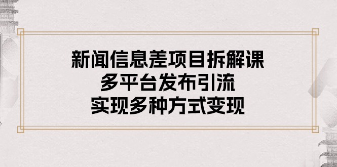 （10805期）新闻信息差项目拆解课：多平台发布引流，实现多种方式变现-玩备项目资源网