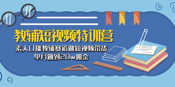 （10801期）教辅-短视频特训营： 素人口播教辅赛道做短视频带货，单月做到20w佣金-玩备项目资源网