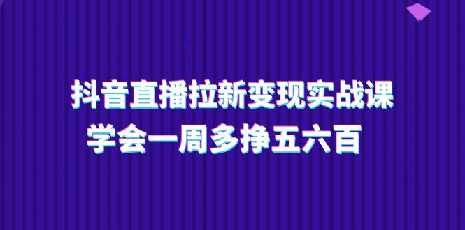 （11254期）抖音直播拉新变现实操课，学会一周多挣五六百（15节课）-玩备项目资源网
