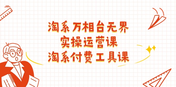 （11320期）淘系-万相台无界实操运营课：淘系 付费工具课（40节课）-玩备项目资源网