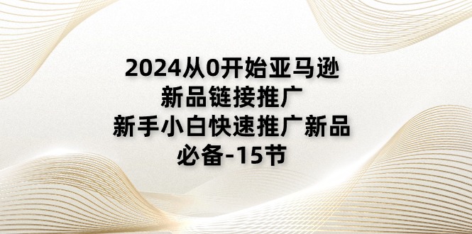 （11224期）2024从0开始亚马逊新品链接推广，新手小白快速推广新品的必备-15节-玩备项目资源网