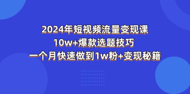 （11299期）2024年短视频-流量变现课：10w+爆款选题技巧 一个月快速做到1w粉+变现秘籍-玩备项目资源网