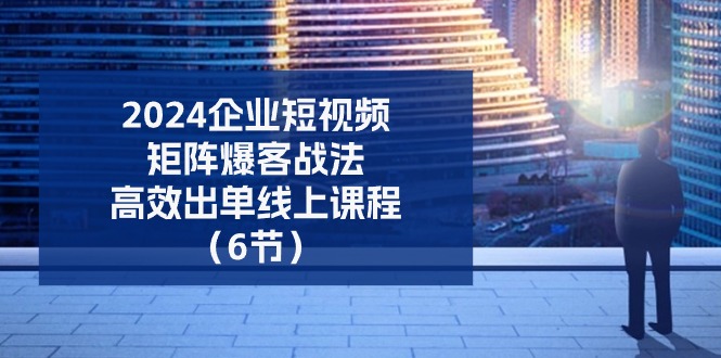（11285期）2024企业-短视频-矩阵 爆客战法，高效出单线上课程（6节）-玩备项目资源网