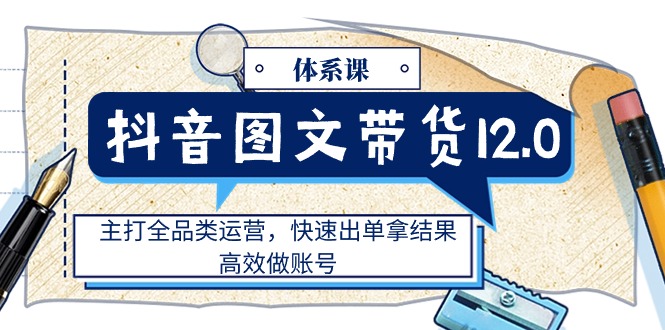 （11276期）抖音图文带货12.0体系课，主打全品类运营，快速出单拿结果，高效做账号-玩备项目资源网