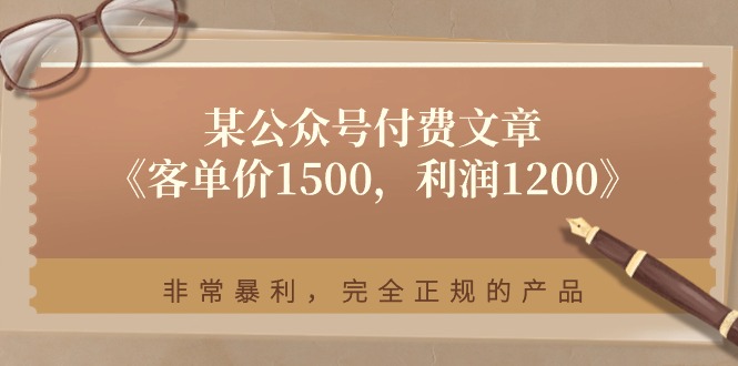 （11215期）某公众号付费文章《客单价1500，利润1200》非常暴利，完全正规的产品-玩备项目资源网