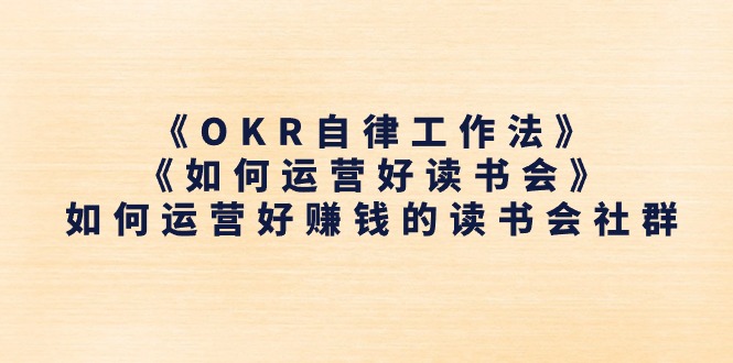 （11208期）《OKR自律工作法》＋《如何运营好读书会》如何运营好赚钱的读书会社群-玩备项目资源网