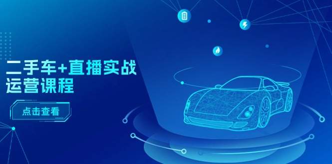 （11166期）二手车+直播实战运营课程：直播推荐/短视频推荐/千川投放/直播全流程-玩备项目资源网