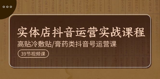 （11143期）实体店抖音运营实操课程，高贴冷敷贴/膏药类抖音号运营课（39节）-玩备项目资源网