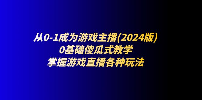从0-1成为游戏主播(2024版)：0基础傻瓜式教学，掌握游戏直播各种玩法-玩备项目资源网