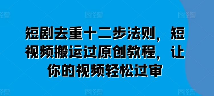 短剧去重十二步法则，短视频搬运过原创教程，让你的视频轻松过审-玩备项目资源网