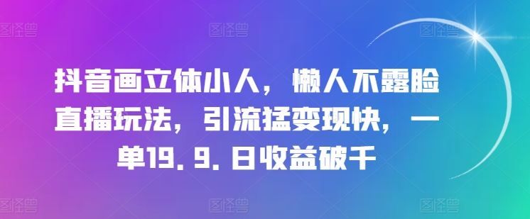 抖音画立体小人，懒人不露脸直播玩法，引流猛变现快，一单19.9.日收益破千【揭秘】-玩备项目资源网