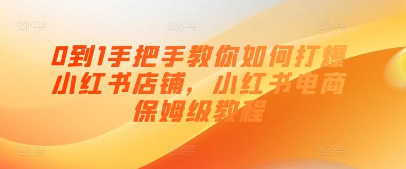 0到1手把手教你如何打爆小红书店铺，小红书电商保姆级教程-玩备项目资源网
