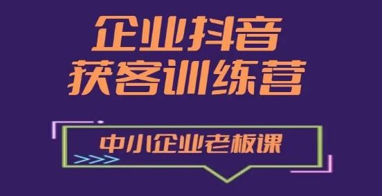 企业抖音营销获客增长训练营，中小企业老板必修课-玩备项目资源网