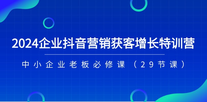 （11349期）2024企业抖音-营销获客增长特训营，中小企业老板必修课（29节课）-玩备项目资源网