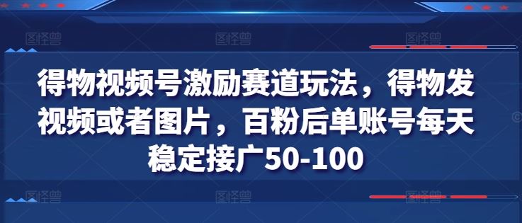 得物视频号激励赛道玩法，得物发视频或者图片，百粉后单账号每天稳定接广50-100-玩备项目资源网