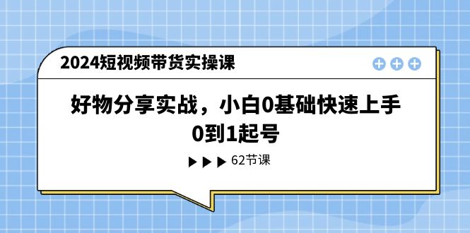 （11372期）2024短视频带货实操课，好物分享实战，小白0基础快速上手，0到1起号-玩备项目资源网