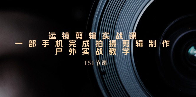 （11374期）运镜剪辑实战课，一部手机完成拍摄剪辑制作，户外实战教学（151节课）-玩备项目资源网