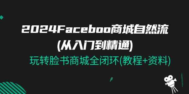 2024Faceboo 商城自然流(从入门到精通)，玩转脸书商城全闭环(教程+资料)-玩备项目资源网