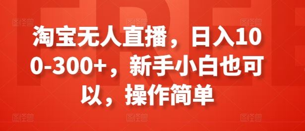 淘宝无人直播，日入100-300+，新手小白也可以，操作简单-玩备项目资源网