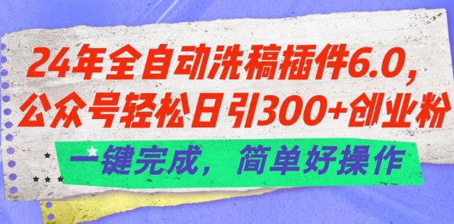 24年全自动洗稿插件6.0.公众号轻松日引300+创业粉，一键完成，简单好操作【揭秘】-玩备项目资源网