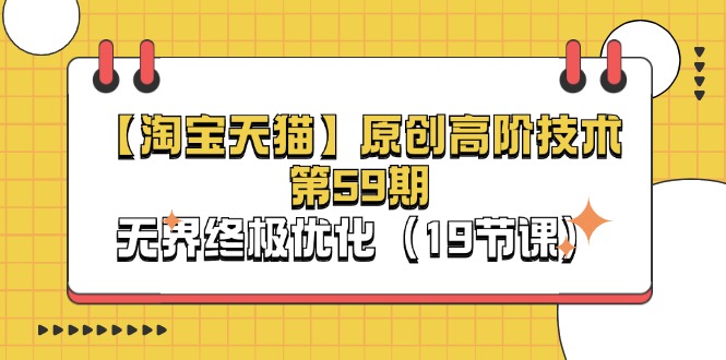 （11390期）【淘宝&天猫】原创高阶技术第59期，无界终极优化（19节课）-玩备项目资源网