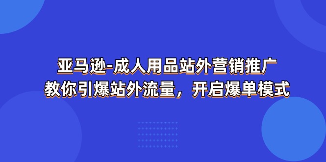 （11398期）亚马逊-成人用品 站外营销推广  教你引爆站外流量，开启爆单模式-玩备项目资源网