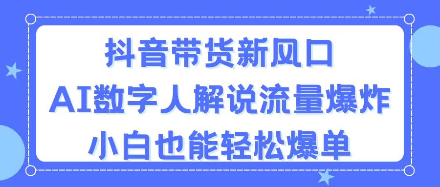 （11401期）抖音带货新风口，AI数字人解说，流量爆炸，小白也能轻松爆单-玩备项目资源网