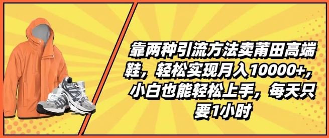 靠两种引流方法卖莆田高端鞋，轻松实现月入1W+，小白也能轻松上手，每天只要1小时【揭秘】-玩备项目资源网