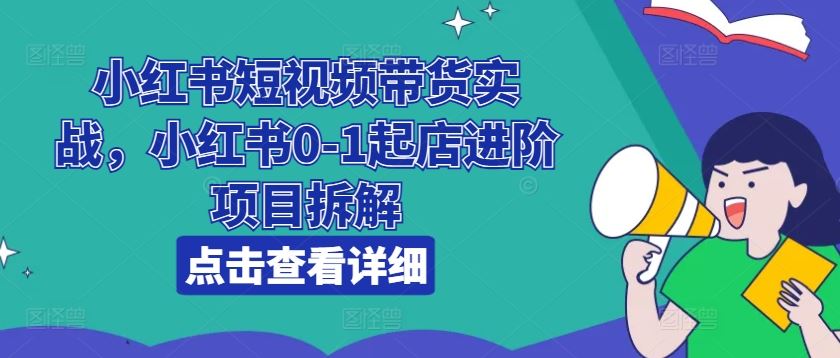 小红书短视频带货实战，小红书0-1起店进阶项目拆解-玩备项目资源网