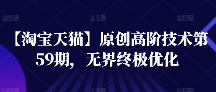 【淘宝天猫】原创高阶技术第59期，无界终极优化-玩备项目资源网