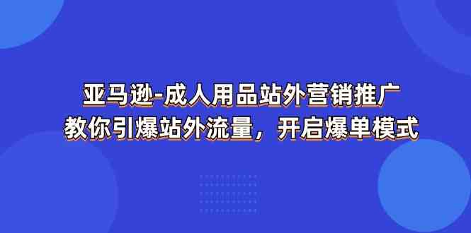 亚马逊成人用品站外营销推广，教你引爆站外流量，开启爆单模式-玩备项目资源网