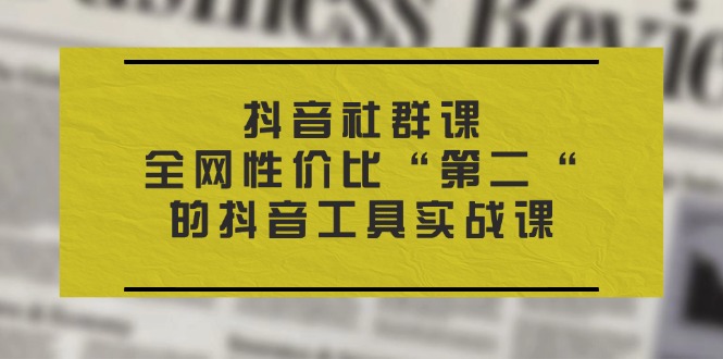 （11416期）抖音 社群课，全网性价比“第二“的抖音工具实战课-玩备项目资源网