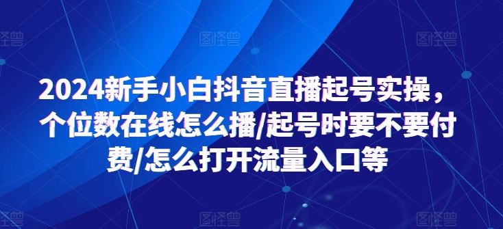 2024新手小白抖音直播起号实操，个位数在线怎么播/起号时要不要付费/怎么打开流量入口等-玩备项目资源网
