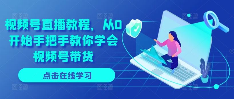 视频号直播教程，从0开始手把手教你学会视频号带货-玩备项目资源网