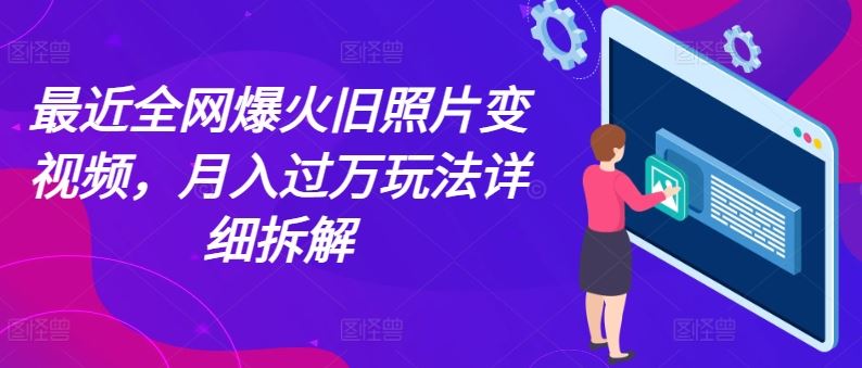 最近全网爆火旧照片变视频，月入过万玩法详细拆解-玩备项目资源网