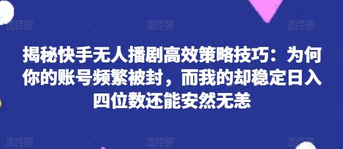 揭秘快手无人播剧高效策略技巧：为何你的账号频繁被封，而我的却稳定日入四位数还能安然无恙【揭秘】-玩备项目资源网