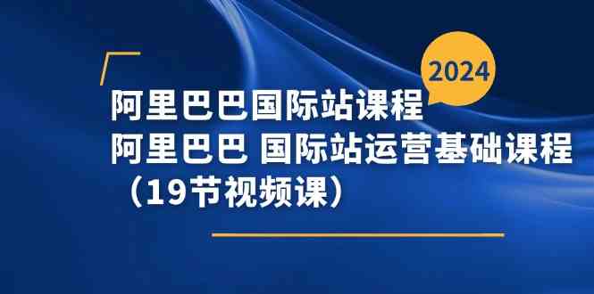 阿里巴巴国际站课程，阿里巴巴国际站运营基础课程（19节视频课）-玩备项目资源网