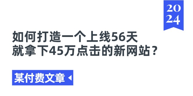（11420期）某付费文章《如何打造一个上线56天就拿下45万点击的新网站？》-玩备项目资源网