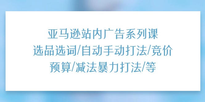 （11429期）亚马逊站内广告系列课：选品选词/自动手动打法/竞价预算/减法暴力打法/等-玩备项目资源网