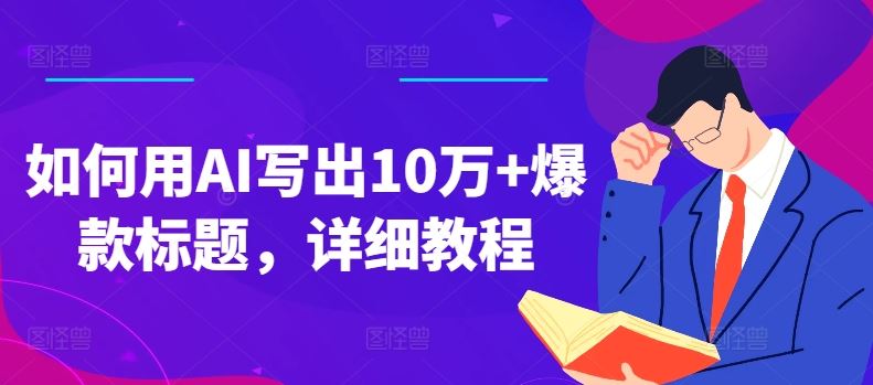 如何用AI写出10万+爆款标题，详细教程【揭秘】-玩备项目资源网