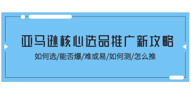 （11434期）亚马逊核心选品推广新攻略！如何选/能否爆/难或易/如何测/怎么推-玩备项目资源网