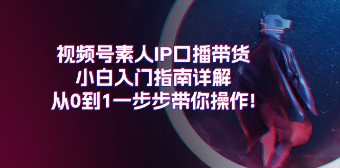 （11441期）视频号素人IP口播带货小白入门指南详解，从0到1一步步带你操作!-玩备项目资源网
