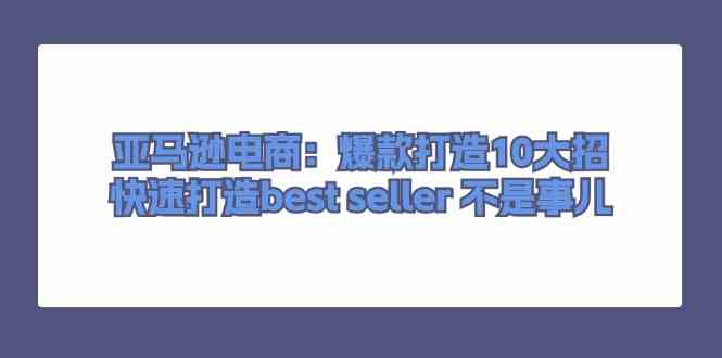 亚马逊电商：爆款打造10大招，快速打造best seller不是事儿-玩备项目资源网
