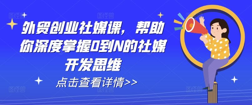 外贸创业社媒课，帮助你深度掌握0到N的社媒开发思维-玩备项目资源网