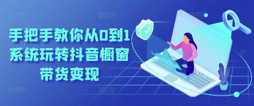手把手教你从0到1系统玩转抖音橱窗带货变现-玩备项目资源网