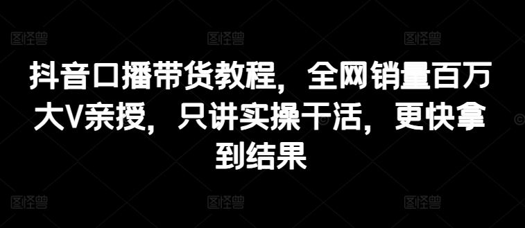 抖音口播带货教程，全网销量百万大V亲授，只讲实操干活，更快拿到结果-玩备项目资源网