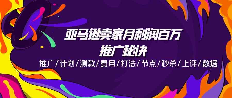 亚马逊卖家月利润百万的推广秘诀，推广/计划/测款/费用/打法/节点/秒杀/上评/数据-玩备项目资源网